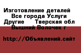 Изготовление деталей.  - Все города Услуги » Другие   . Тверская обл.,Вышний Волочек г.